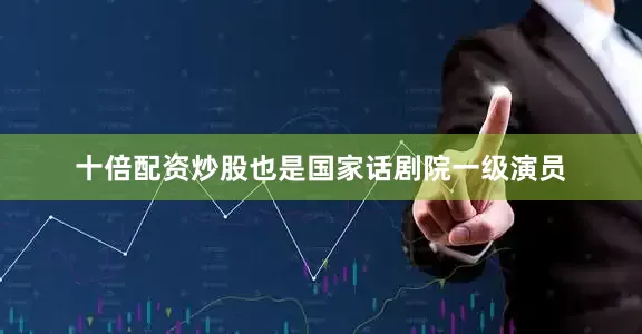 十倍配资炒股也是国家话剧院一级演员