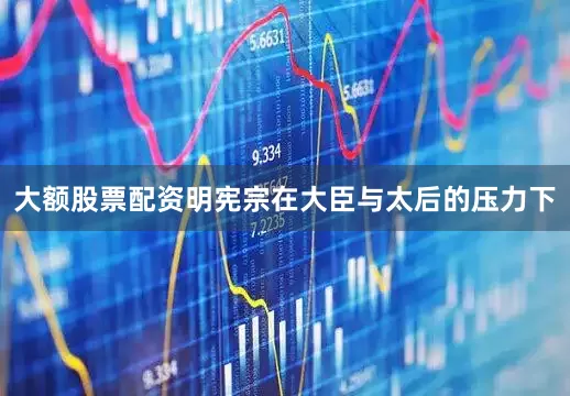 大额股票配资明宪宗在大臣与太后的压力下