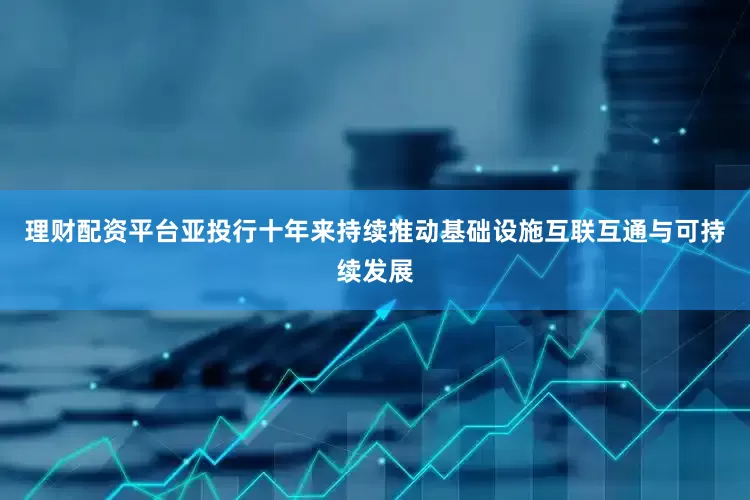 理财配资平台亚投行十年来持续推动基础设施互联互通与可持续发展