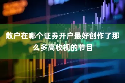 散户在哪个证券开户最好创作了那么多高收视的节目