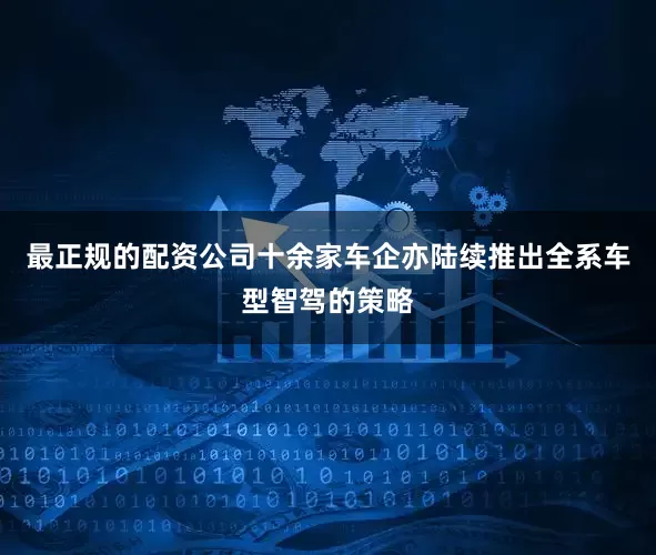 最正规的配资公司十余家车企亦陆续推出全系车型智驾的策略