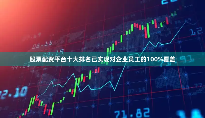 股票配资平台十大排名已实现对企业员工的100%覆盖