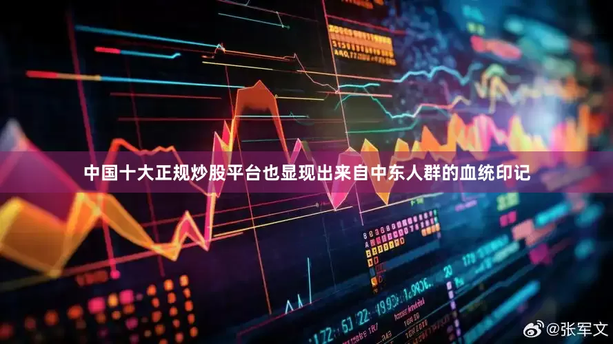 中国十大正规炒股平台也显现出来自中东人群的血统印记