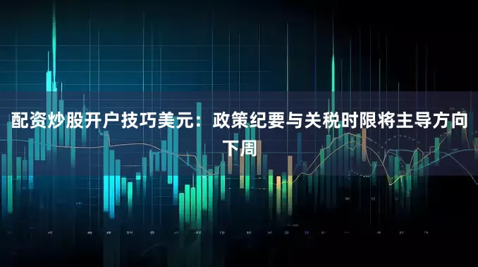 配资炒股开户技巧美元：政策纪要与关税时限将主导方向下周