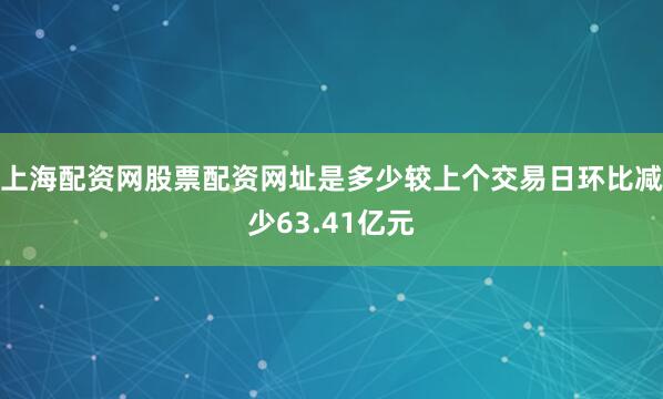 上海配资网股票配资网址是多少较上个交易日环比减少63.41亿元