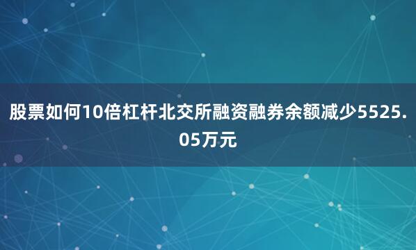股票如何10倍杠杆北交所融资融券余额减少5525.05万元