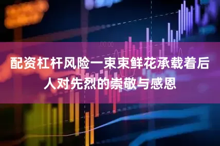 配资杠杆风险一束束鲜花承载着后人对先烈的崇敬与感恩
