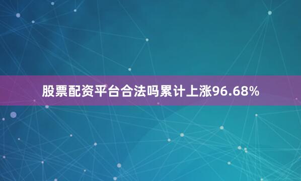 股票配资平台合法吗累计上涨96.68%