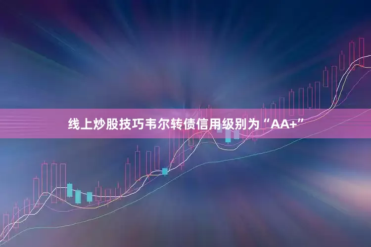线上炒股技巧韦尔转债信用级别为“AA+”