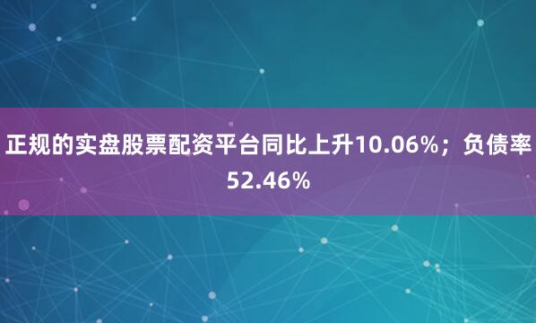 正规的实盘股票配资平台同比上升10.06%；负债率52.46%