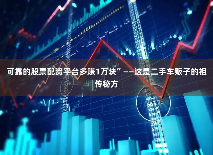 可靠的股票配资平台多赚1万块”——这是二手车贩子的祖传秘方