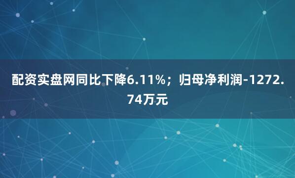 配资实盘网同比下降6.11%；归母净利润-1272.74万元