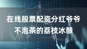 在线股票配资分红爷爷不泡茶的荔枝冰酿