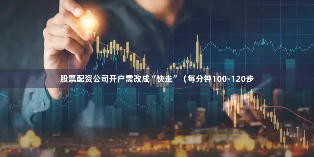 股票配资公司开户需改成“快走”（每分钟100-120步