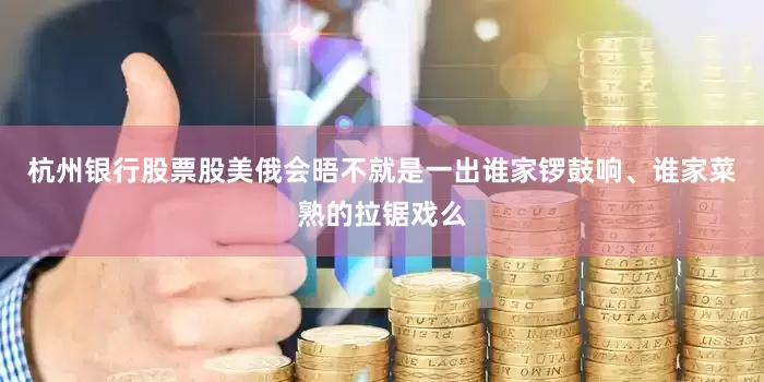 杭州银行股票股美俄会晤不就是一出谁家锣鼓响、谁家菜熟的拉锯戏么