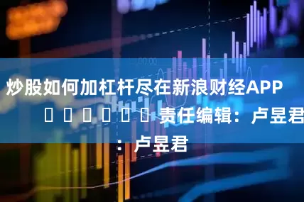 炒股如何加杠杆尽在新浪财经APP            						责任编辑：卢昱君