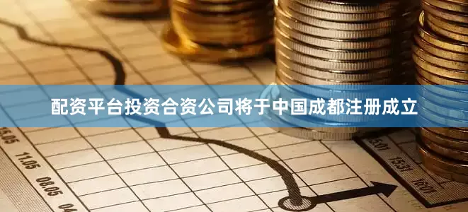 配资平台投资合资公司将于中国成都注册成立