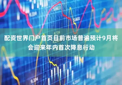 配资世界门户首页目前市场普遍预计9月将会迎来年内首次降息行动