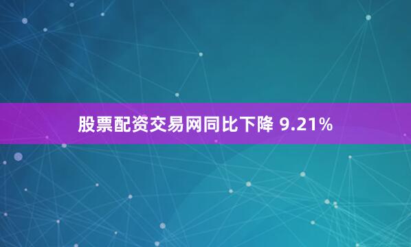 股票配资交易网同比下降 9.21%