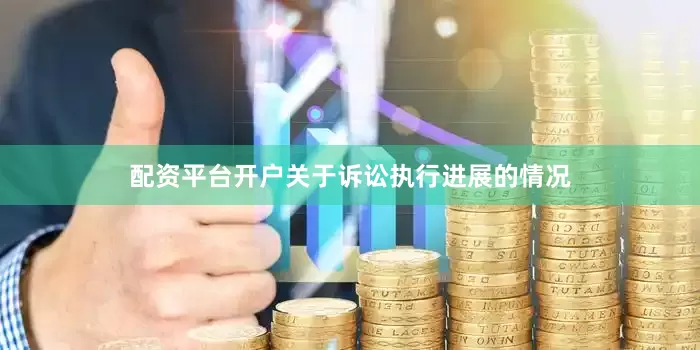 配资平台开户关于诉讼执行进展的情况
