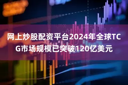 网上炒股配资平台2024年全球TCG市场规模已突破120亿美元