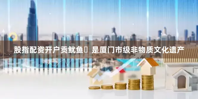 股指配资开户贡鱿鱼‌是厦门市级非物质文化遗产