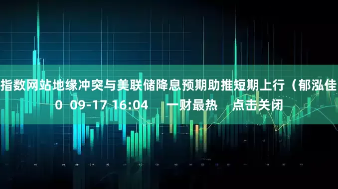 配资指数网站地缘冲突与美联储降息预期助推短期上行（郁泓佳）    0  09-17 16:04     一财最热    点击关闭