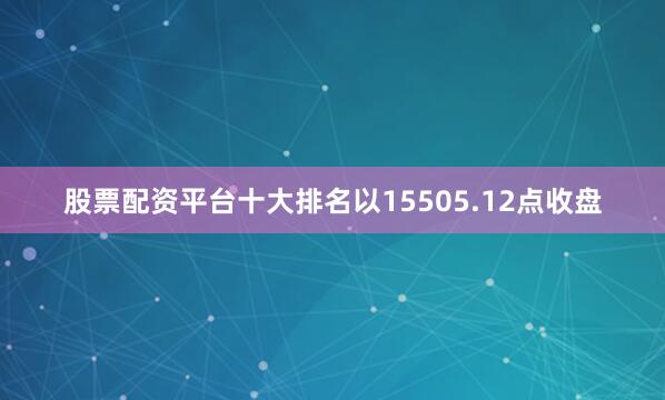 股票配资平台十大排名以15505.12点收盘