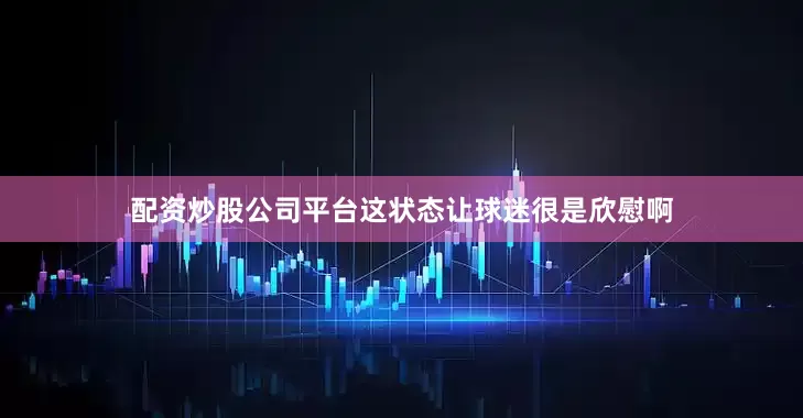 配资炒股公司平台这状态让球迷很是欣慰啊