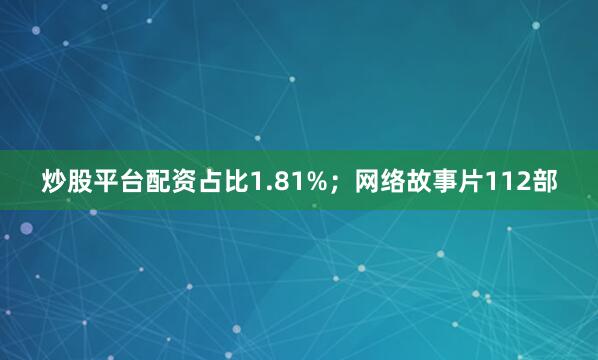 炒股平台配资占比1.81%；网络故事片112部