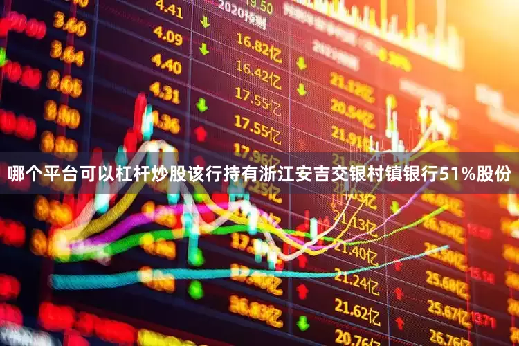 哪个平台可以杠杆炒股该行持有浙江安吉交银村镇银行51%股份
