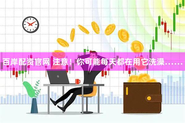 百岸配资官网 注意！你可能每天都在用它洗澡……