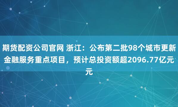 期货配资公司官网 浙江：公布第二批98个城市更新金融服务重点项目，预计总投资额超2096.77亿元