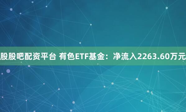 股股吧配资平台 有色ETF基金：净流入2263.60万元