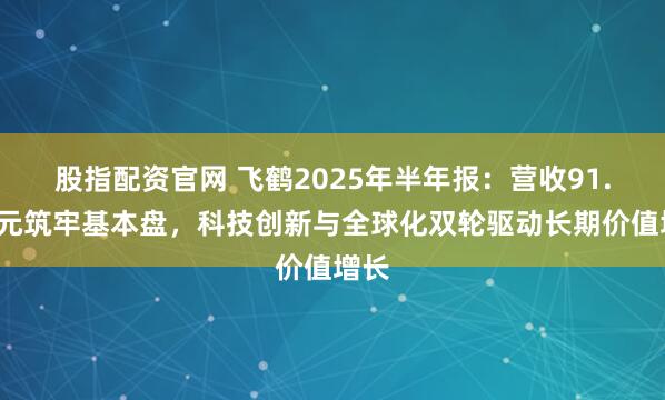 股指配资官网 飞鹤2025年半年报：营收91.5亿元筑牢基本盘，科技创新与全球化双轮驱动长期价值增长
