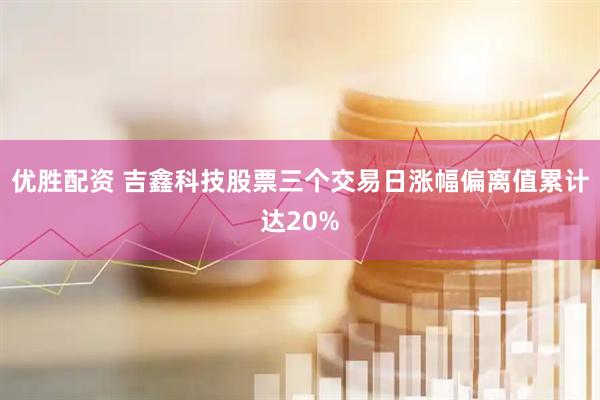 优胜配资 吉鑫科技股票三个交易日涨幅偏离值累计达20%