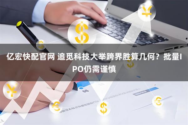 亿宏快配官网 追觅科技大举跨界胜算几何？批量IPO仍需谨慎