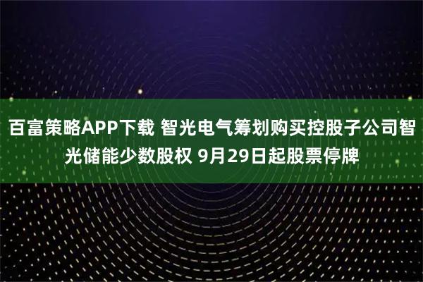 百富策略APP下载 智光电气筹划购买控股子公司智光储能少数股权 9月29日起股票停牌