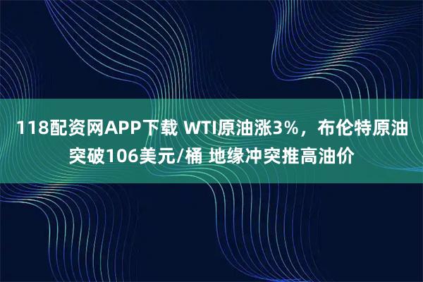 118配资网APP下载 WTI原油涨3%，布伦特原油突破106美元/桶 地缘冲突推高油价