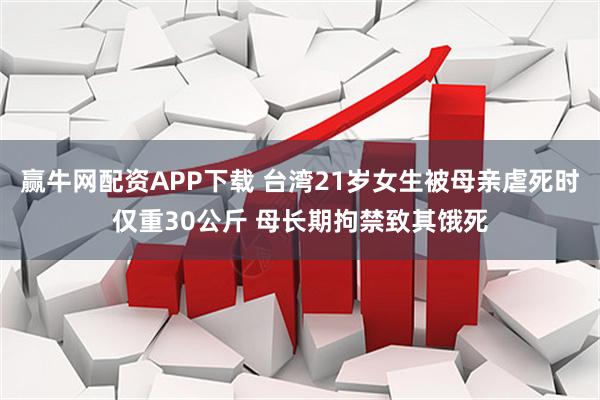 赢牛网配资APP下载 台湾21岁女生被母亲虐死时仅重30公斤 母长期拘禁致其饿死
