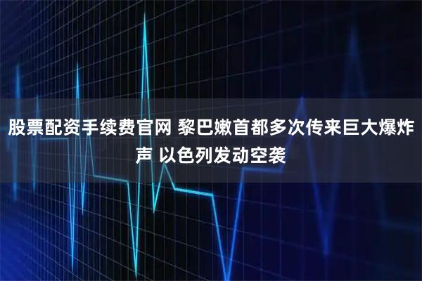 股票配资手续费官网 黎巴嫩首都多次传来巨大爆炸声 以色列发动空袭