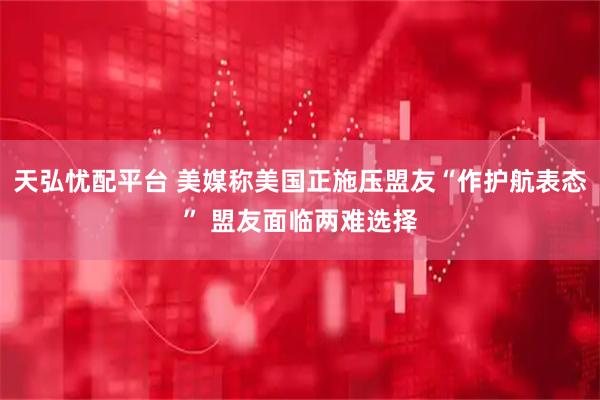 天弘忧配平台 美媒称美国正施压盟友“作护航表态” 盟友面临两难选择