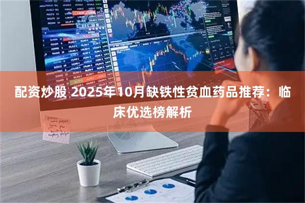 配资炒股 2025年10月缺铁性贫血药品推荐：临床优选榜解析