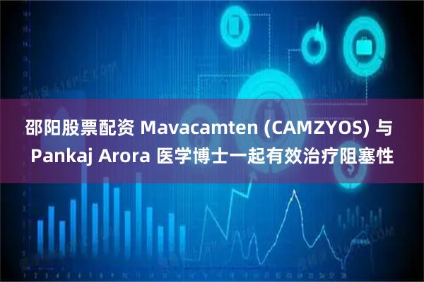 邵阳股票配资 Mavacamten (CAMZYOS) 与 Pankaj Arora 医学博士一起有效治疗阻塞性