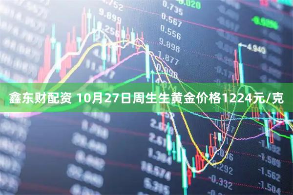 鑫东财配资 10月27日周生生黄金价格1224元/克
