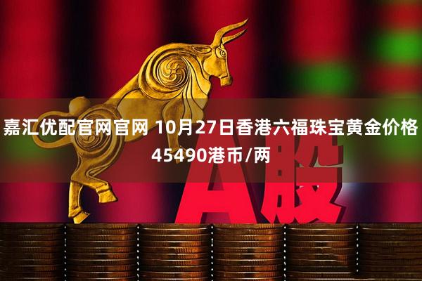 嘉汇优配官网官网 10月27日香港六福珠宝黄金价格45490港币/两