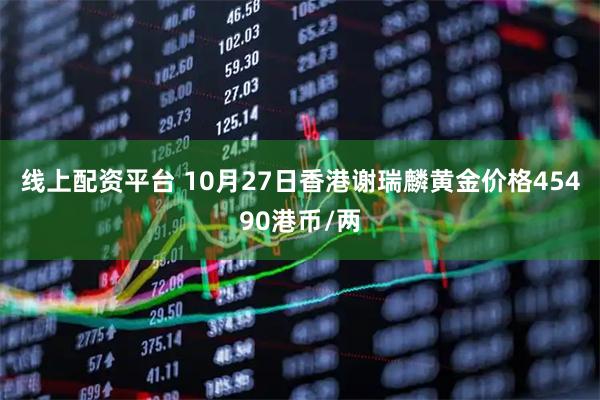 线上配资平台 10月27日香港谢瑞麟黄金价格45490港币/两