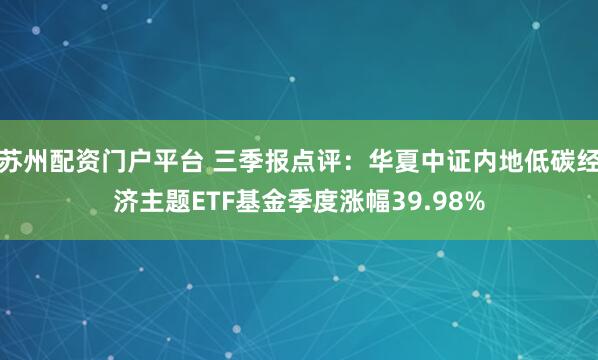苏州配资门户平台 三季报点评：华夏中证内地低碳经济主题ETF基金季度涨幅39.98%