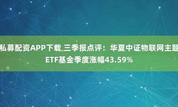 私募配资APP下载 三季报点评：华夏中证物联网主题ETF基金季度涨幅43.59%