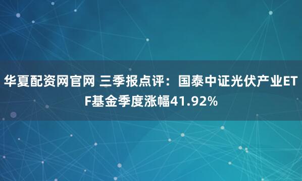 华夏配资网官网 三季报点评:国泰中证光伏产业ETF基金季度涨幅41.92%